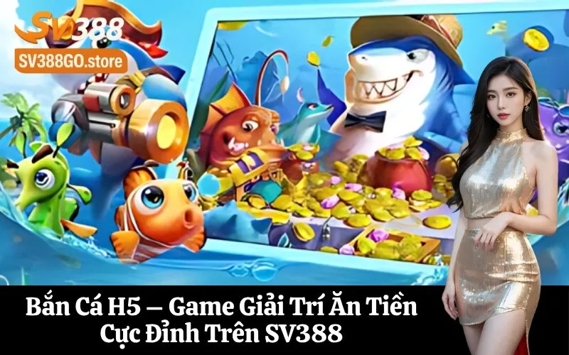 Bắn Cá H5 – Game Giải Trí Ăn Tiền Cực Đỉnh Trên SV388
