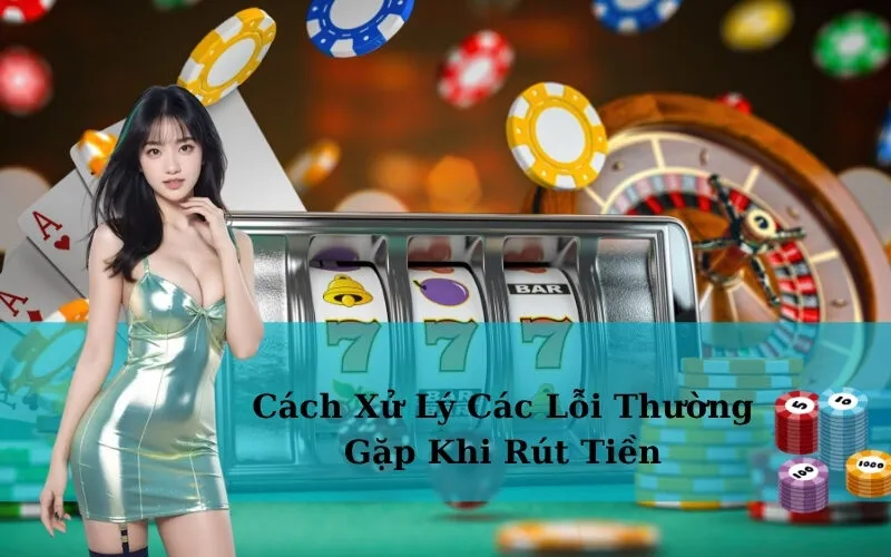 Cách Xử Lý Các Lỗi Thường Gặp Khi Rút Tiền