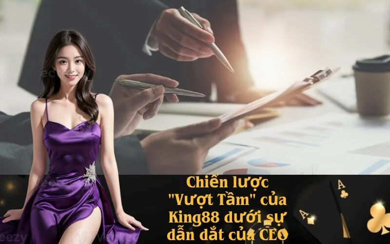 Chiến lược "Vượt Tầm" của King88 dưới sự dẫn dắt của CEO